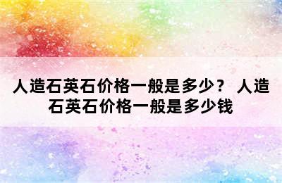 人造石英石价格一般是多少？ 人造石英石价格一般是多少钱